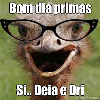 Bom dia primas Si.. Deia e Dri
