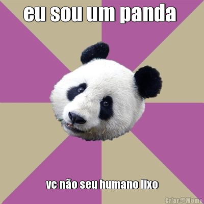 eu sou um panda  vc n�o seu humano lixo