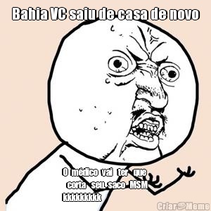 Bahia VC saiu de casa de novo O   m�dico   vai    ter    que
   corta    seu.  saco   MSM
kkkkkkkkk