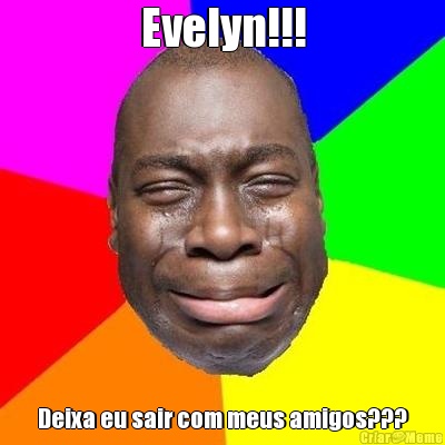 Evelyn!!! Deixa eu sair com meus amigos???