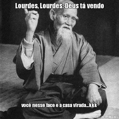 Lourdes, Lourdes: Deus t� vendo voc� nesse face e a casa virada...kkk
