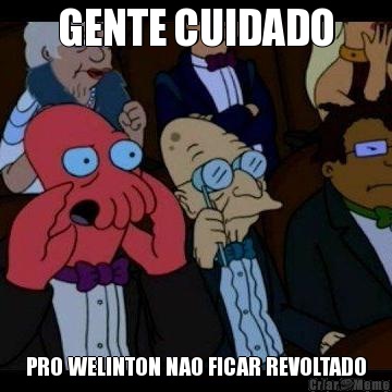 GENTE CUIDADO PRO WELINTON NAO FICAR REVOLTADO