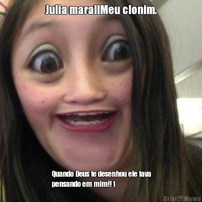 Julia mara!!Meu clonim. Quando Deus te desenhou ele tava
pensando em mim!! t