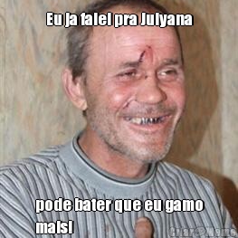 Eu ja falei pra Julyana pode bater que eu gamo
mais!