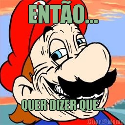 ENT�O... QUER DIZER QUE...