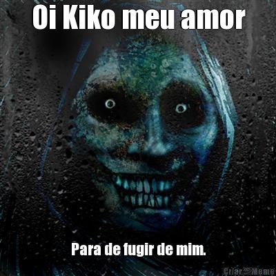 Oi Kiko meu amor Para de fugir de mim.