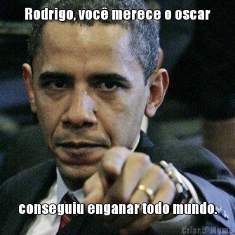 Rodrigo, voc� merece o oscar conseguiu enganar todo mundo.