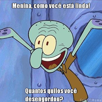 Menina, como voc� est� linda! Quantos quilos voc�
desengordou? 