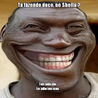 T� fazendo doce, n� Shella ?       Tem nada n�o.          
Em julho tem mais
