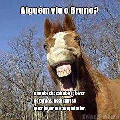 Algu�m viu o Bruno? manda ele estudar e fazer
os temas. esse guri s�
quer jogar no computador.
 