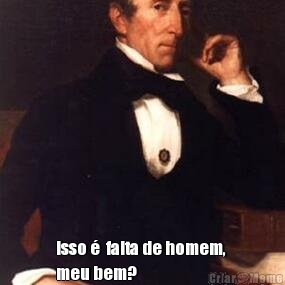  Isso �  falta de homem, 
meu bem? 