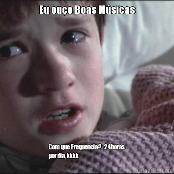 Eu ou�o Boas M�sicas Com que Frequencia?   24horas
por dia, kkkk