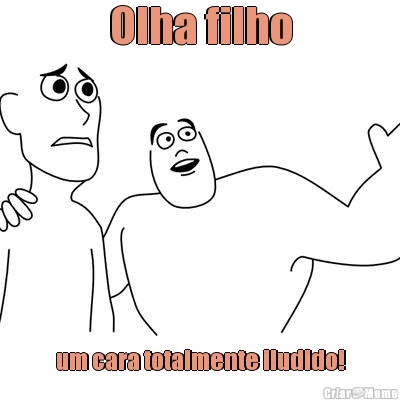 Olha filho um cara totalmente iludido!