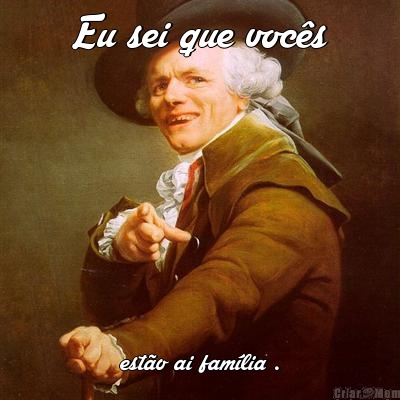 Eu sei que voc�s est�o ai fam�lia .