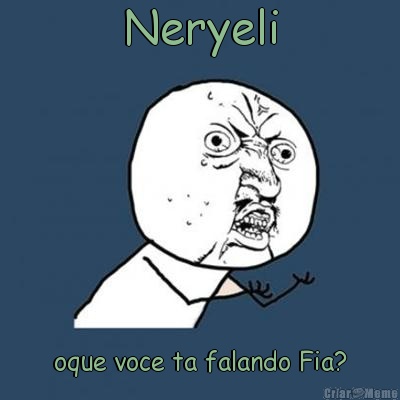 Neryeli oque voce ta falando Fia?