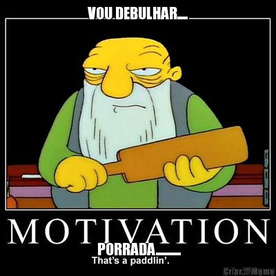 VOU DEBULHAR.....  PORRADA............