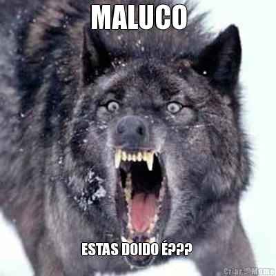 MALUCO ESTAS DOIDO �??? 