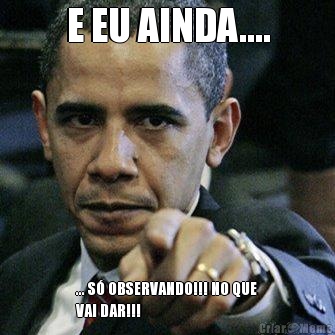E EU AINDA.... ... S� OBSERVANDO!!! NO QUE
VAI DAR!!!