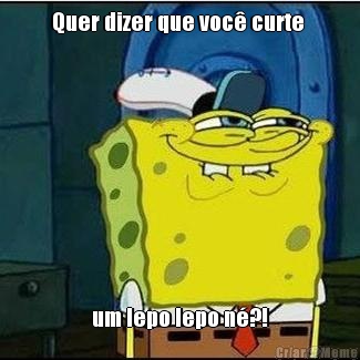 Quer dizer que voc� curte  um lepo lepo n�?!
