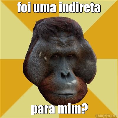 foi uma indireta para mim?