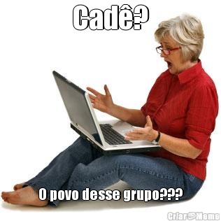 Cad�? O povo desse grupo???