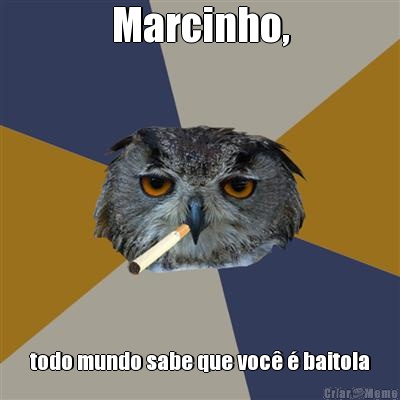 Marcinho, todo mundo sabe que voc� � baitola