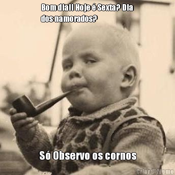 Bom dia!! Hoje � Sexta? Dia
dos namorados? S� Observo os cornos