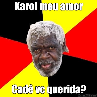 Karol meu amor Cad� vc querida?