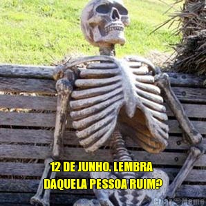     12 DE JUNHO. LEMBRA
DAQUELA PESSOA RUIM?