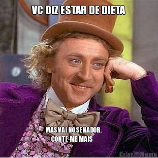 VC DIZ ESTAR DE DIETA MAS VAI NO SENADOR.           
      CONTE-ME MAIS