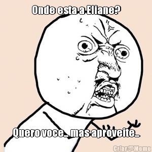 Onde esta a Eliane? Quero voce... mas aproveite...