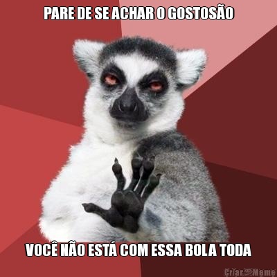 PARE DE SE ACHAR O GOSTOS�O VOC� N�O EST� COM ESSA BOLA TODA