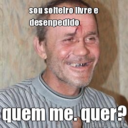 sou solteiro livre e
desenpedido quem me. quer?