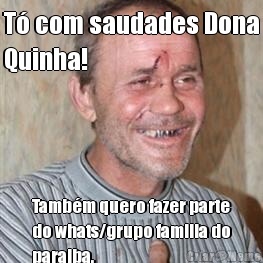 T� com saudades Dona
Quinha! Tamb�m quero fazer parte
do whats/grupo familia do
paraiba.