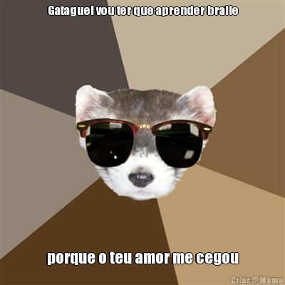 Gataguel vou ter que aprender braile porque o teu amor me cegou