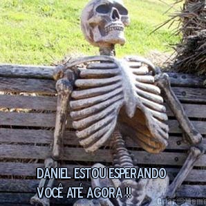  DANIEL ESTOU ESPERANDO 
VOC� AT� AGORA !!