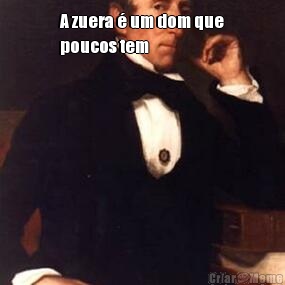 A zuera � um dom que
poucos tem 