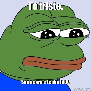 To triste. Sou negro e tenho little