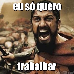 eu s� quero trabalhar