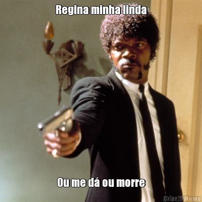 Regina minha linda Ou me d� ou morre