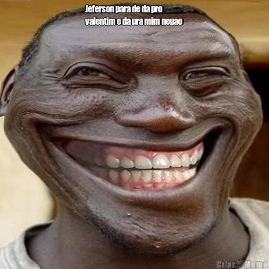 Jeferson para de da pro
valentim e da pra mim negao 