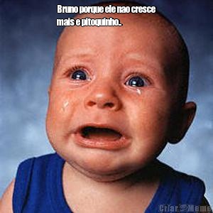 Bruno porque ele nao cresce
mais e pitoquinho.. 