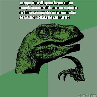 mas que � o troll , quem faz um topico
completamente valido , ou que responde
ao topico sem aportar nada construtivo
ao mesmo , s� para lhe chamar tro 