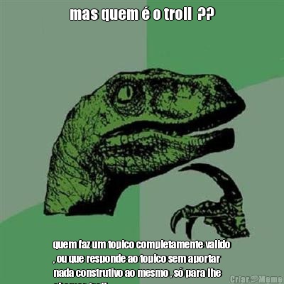 mas quem � o troll  ?? quem faz um topico completamente valido
, ou que responde ao topico sem aportar
nada construtivo ao mesmo , s� para lhe
chamar troll