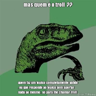 mas quem � o troll  ?? quem faz um topico completamente valido
, ou que responde ao topico sem aportar
nada ao mesmo , s� para lhe chamar troll