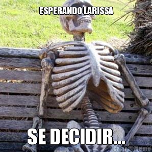 ESPERANDO LARISSA SE DECIDIR...