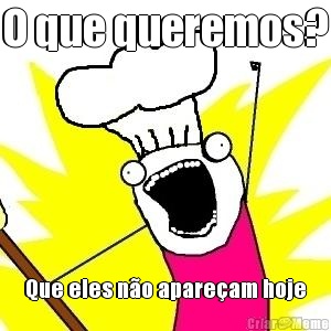 O que queremos? Que eles n�o apare�am hoje