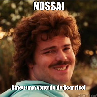 NOSSA! Bateu uma vontade de ficar rico!