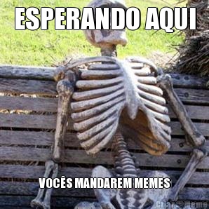 ESPERANDO AQUI VOC�S MANDAREM MEMES