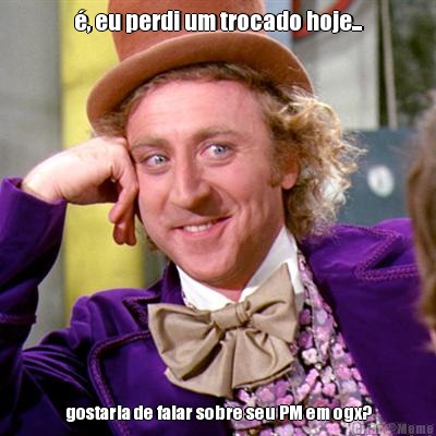 �, eu perdi um trocado hoje... gostaria de falar sobre seu PM em ogx?